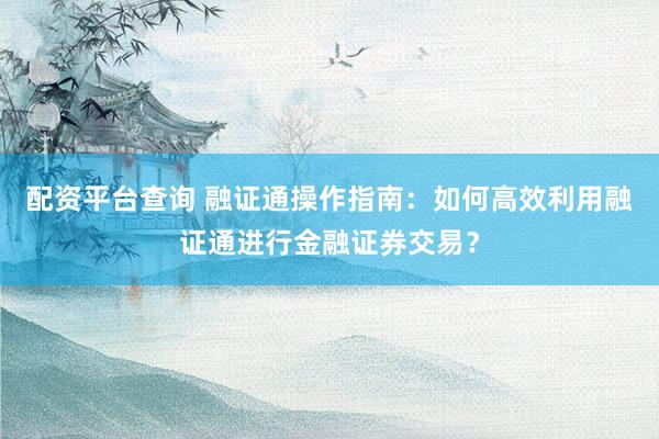 配资平台查询 融证通操作指南：如何高效利用融证通进行金融证券交易？