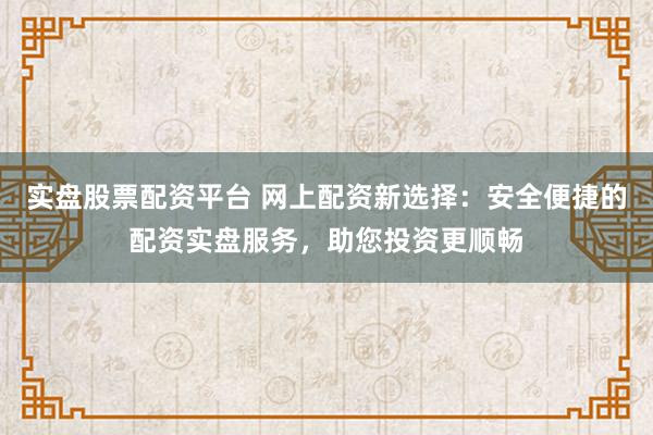 实盘股票配资平台 网上配资新选择：安全便捷的配资实盘服务，助您投资更顺畅