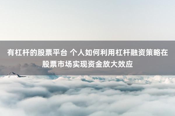 有杠杆的股票平台 个人如何利用杠杆融资策略在股票市场实现资金放大效应