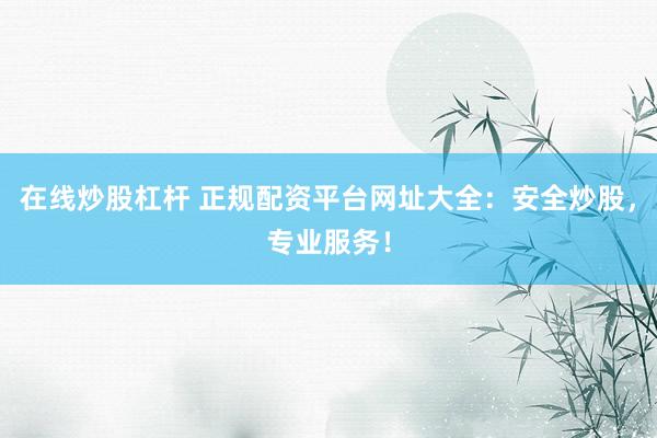 在线炒股杠杆 正规配资平台网址大全：安全炒股，专业服务！