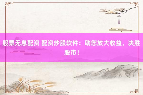 股票无息配资 配资炒股软件：助您放大收益，决胜股市！