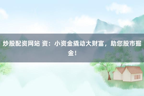 炒股配资网站 资：小资金撬动大财富，助您股市掘金！