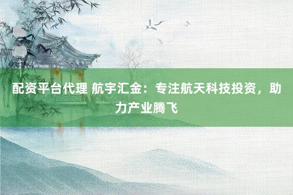 配资平台代理 航宇汇金：专注航天科技投资，助力产业腾飞
