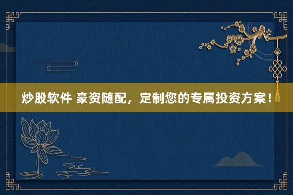 炒股软件 豪资随配，定制您的专属投资方案！