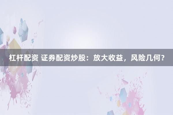 杠杆配资 证券配资炒股：放大收益，风险几何？