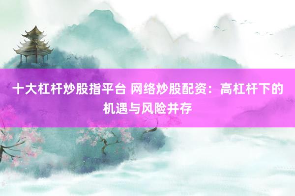 十大杠杆炒股指平台 网络炒股配资：高杠杆下的机遇与风险并存