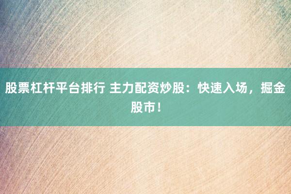 股票杠杆平台排行 主力配资炒股：快速入场，掘金股市！