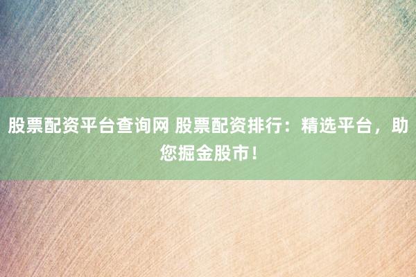 股票配资平台查询网 股票配资排行：精选平台，助您掘金股市！