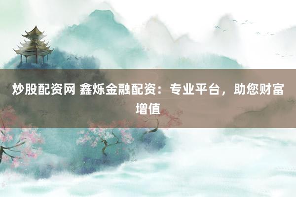 炒股配资网 鑫烁金融配资：专业平台，助您财富增值