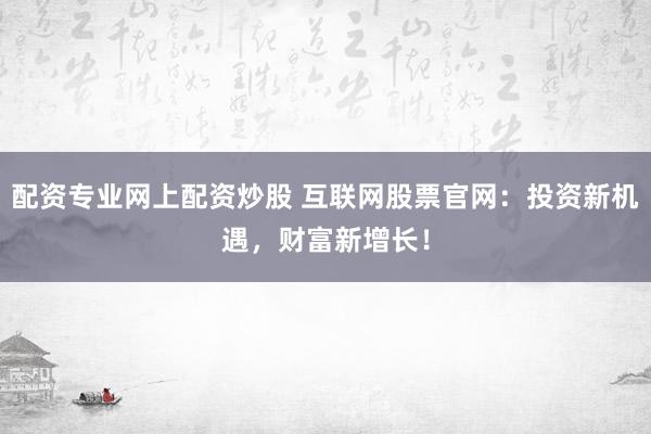 配资专业网上配资炒股 互联网股票官网：投资新机遇，财富新增长！