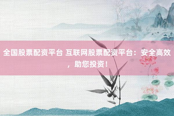 全国股票配资平台 互联网股票配资平台：安全高效，助您投资！