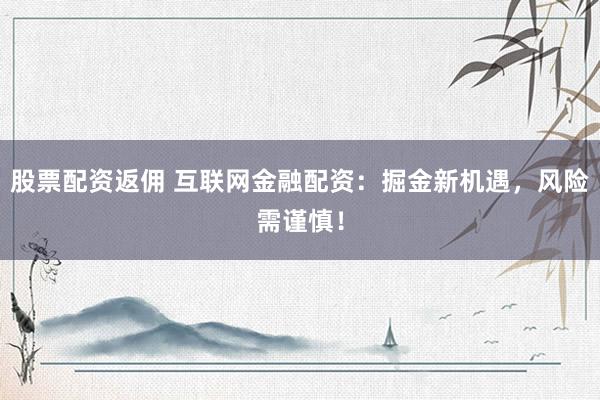股票配资返佣 互联网金融配资：掘金新机遇，风险需谨慎！