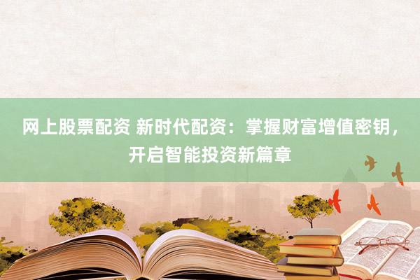 网上股票配资 新时代配资：掌握财富增值密钥，开启智能投资新篇章