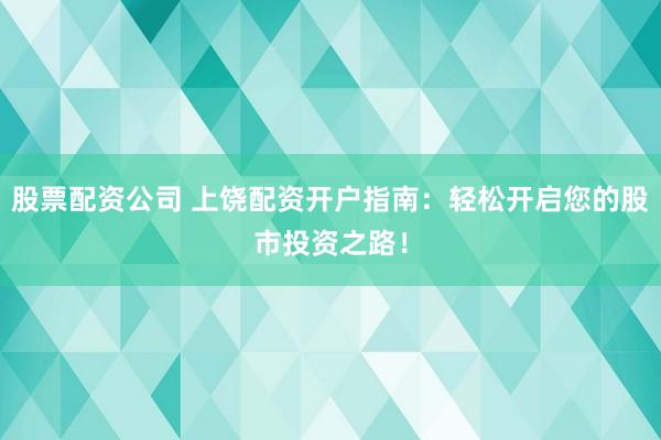 股票配资公司 上饶配资开户指南：轻松开启您的股市投资之路！