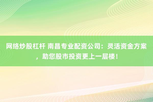 网络炒股杠杆 南昌专业配资公司：灵活资金方案，助您股市投资更上一层楼！