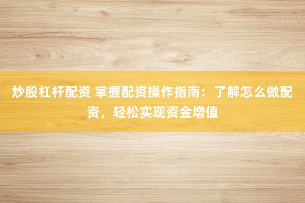 炒股杠杆配资 掌握配资操作指南：了解怎么做配资，轻松实现资金增值