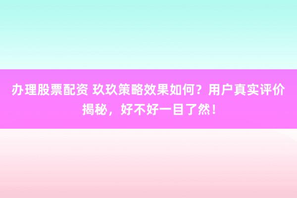 办理股票配资 玖玖策略效果如何？用户真实评价揭秘，好不好一目了然！