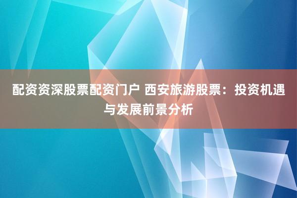 配资资深股票配资门户 西安旅游股票：投资机遇与发展前景分析