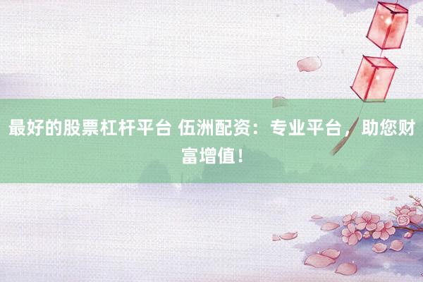 最好的股票杠杆平台 伍洲配资：专业平台，助您财富增值！