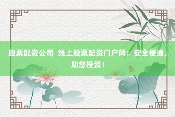 股票配资公司  线上股票配资门户网：安全便捷，助您投资！