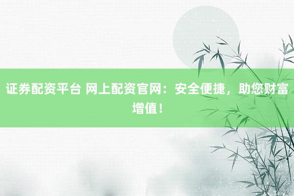 证券配资平台 网上配资官网：安全便捷，助您财富增值！