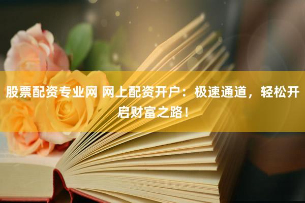 股票配资专业网 网上配资开户：极速通道，轻松开启财富之路！