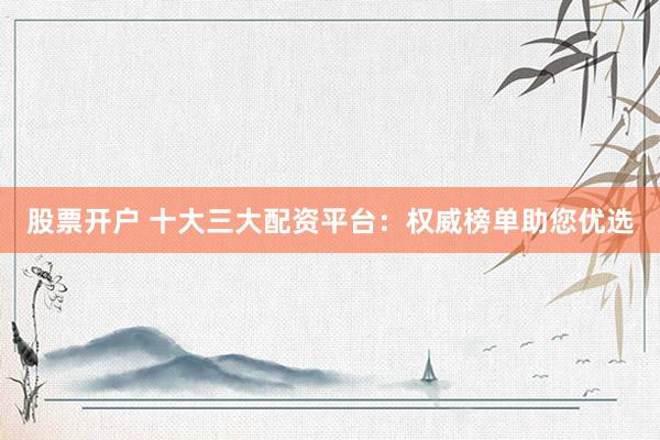 股票开户 十大三大配资平台：权威榜单助您优选