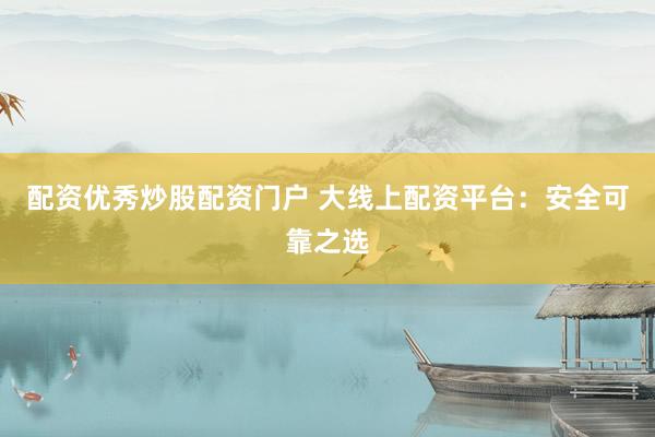 配资优秀炒股配资门户 大线上配资平台：安全可靠之选