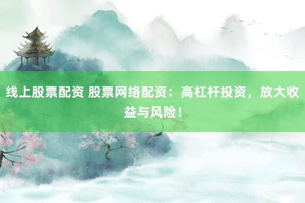 线上股票配资 股票网络配资：高杠杆投资，放大收益与风险！