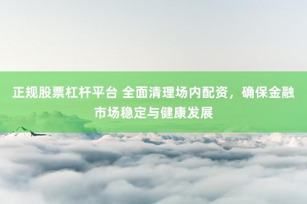 正规股票杠杆平台 全面清理场内配资，确保金融市场稳定与健康发展