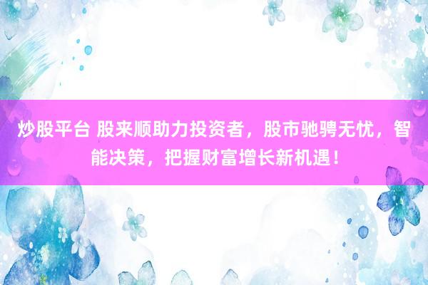 炒股平台 股来顺助力投资者，股市驰骋无忧，智能决策，把握财富增长新机遇！