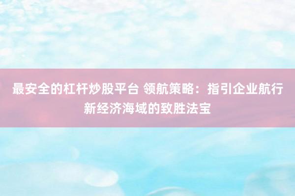 最安全的杠杆炒股平台 领航策略：指引企业航行新经济海域的致胜法宝