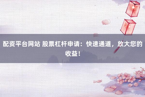配资平台网站 股票杠杆申请：快速通道，放大您的收益！