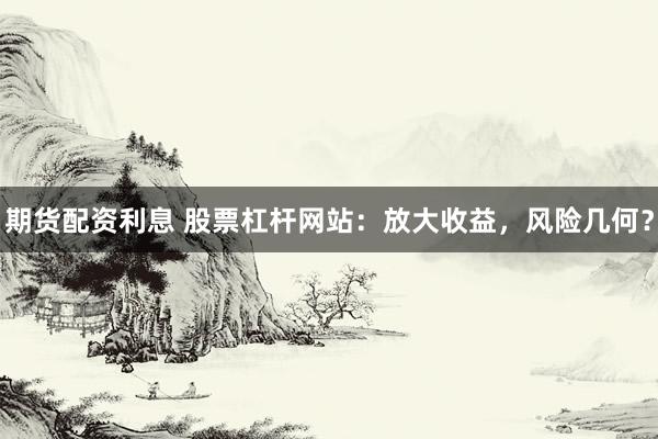 期货配资利息 股票杠杆网站：放大收益，风险几何？