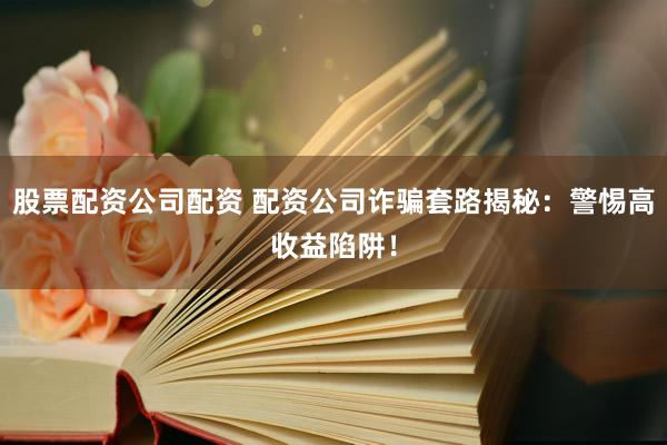 股票配资公司配资 配资公司诈骗套路揭秘：警惕高收益陷阱！