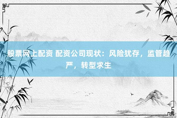 股票网上配资 配资公司现状：风险犹存，监管趋严，转型求生