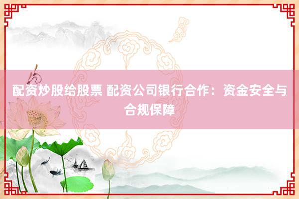 配资炒股给股票 配资公司银行合作：资金安全与合规保障