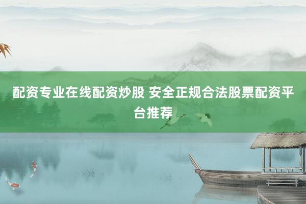配资专业在线配资炒股 安全正规合法股票配资平台推荐
