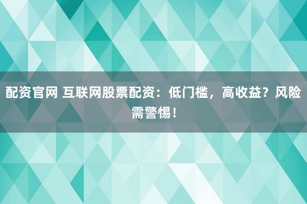 配资官网 互联网股票配资：低门槛，高收益？风险需警惕！