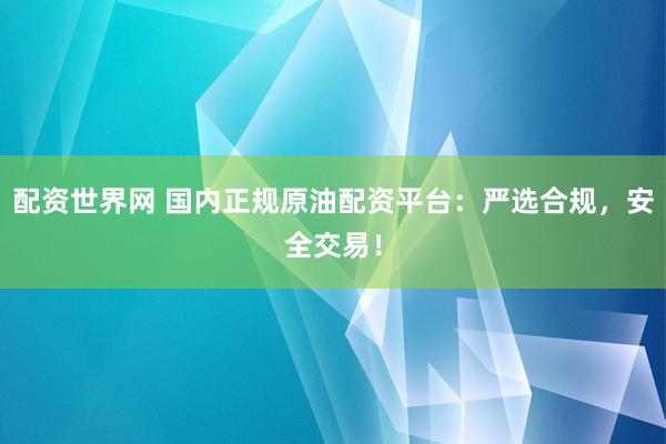 配资世界网 国内正规原油配资平台：严选合规，安全交易！