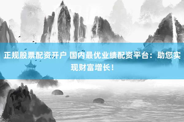 正规股票配资开户 国内最优业绩配资平台：助您实现财富增长！