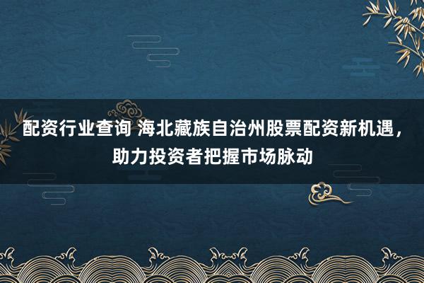配资行业查询 海北藏族自治州股票配资新机遇，助力投资者把握市场脉动