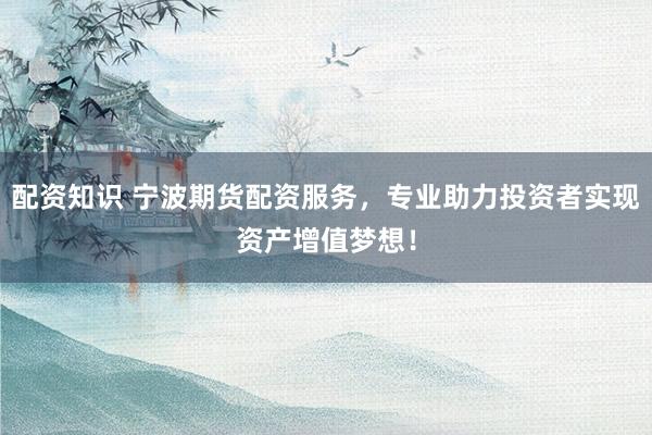 配资知识 宁波期货配资服务，专业助力投资者实现资产增值梦想！
