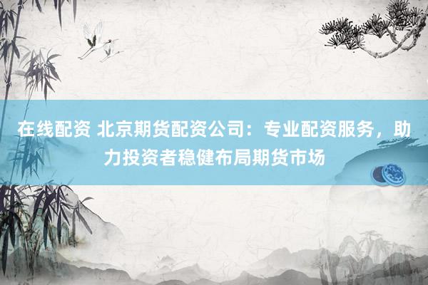 在线配资 北京期货配资公司：专业配资服务，助力投资者稳健布局期货市场