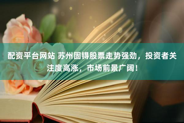 配资平台网站 苏州固锝股票走势强劲，投资者关注度高涨，市场前景广阔！