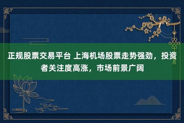 正规股票交易平台 上海机场股票走势强劲，投资者关注度高涨，市场前景广阔