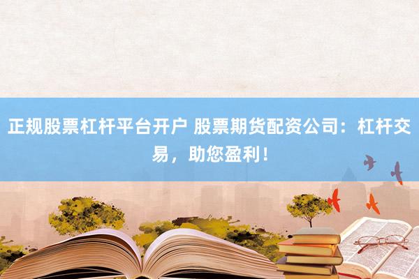 正规股票杠杆平台开户 股票期货配资公司：杠杆交易，助您盈利！