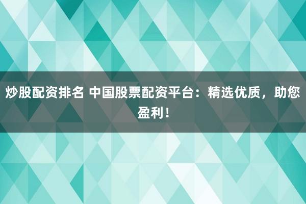 炒股配资排名 中国股票配资平台：精选优质，助您盈利！