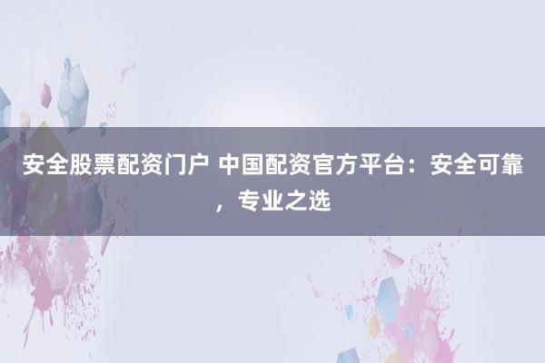 安全股票配资门户 中国配资官方平台：安全可靠，专业之选