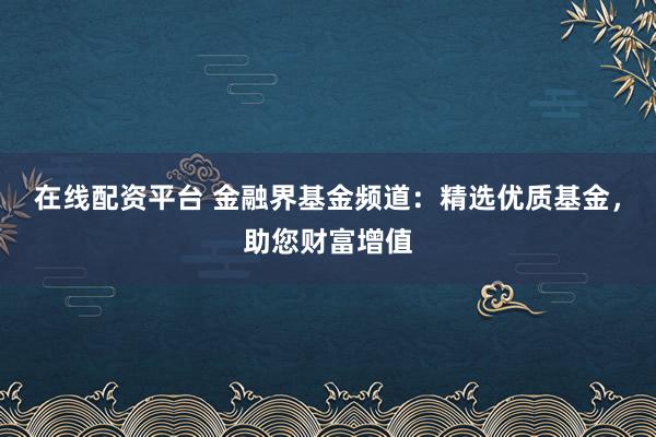 在线配资平台 金融界基金频道：精选优质基金，助您财富增值